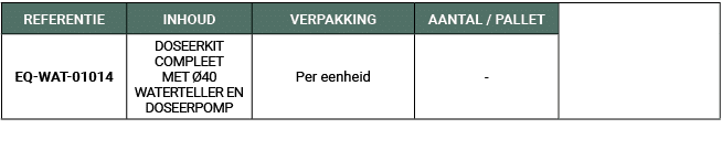 REFERENTIE,INHOUD,VERPAKKING,AANTAL / PALLET,,EQ WAT 01014,DOSEERKIT COMPLEET MET 40 WATERTELLER EN DOSEERPOMP,Per e...
