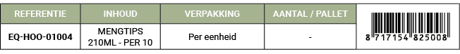 REFERENTIE,INHOUD,VERPAKKING,AANTAL / PALLET,￼,EQ HOO 01004,MENGTIPS 210ML PER 10,Per eenheid, 