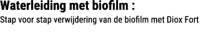 Waterleiding met biofilm : Stap voor stap verwijdering van de biofilm met Diox Fort