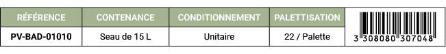 R F RENCE,CONTENANCE,CONDITIONNEMENT,PALETTISATION,￼,PV BAD 01010,Seau de 15 L,Unitaire,22 / Palette