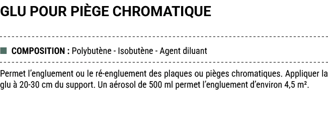 GLU POUR PI GE CHROMATIQUE ■ COMPOSITION : Polybut ne Isobut ne Agent diluant Permet l’engluement ou le r engluement...