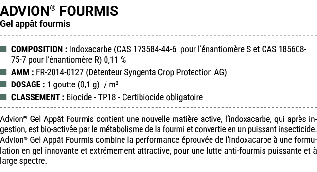 ADVION® FOURMIS Gel app t fourmis ■ COMPOSITION : Indoxacarbe (CAS 173584 44 6 pour l’ nantiom re S et CAS 185608 75 ...