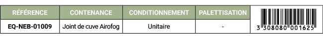 R F RENCE,CONTENANCE,CONDITIONNEMENT,PALETTISATION,￼,EQ NEB 01009,Joint de cuve Airofog,Unitaire, 