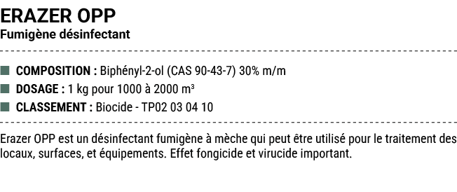 ERAZER OPP Fumig ne d sinfectant ■ COMPOSITION : Biph nyl 2 ol (CAS 90 43 7) 30% m/m ■ DOSAGE : 1 kg pour 1000  2000...