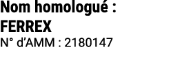 Nom homologu : FERREX N° d’AMM : 2180147 