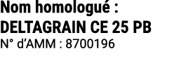 Nom homologu : DELTAGRAIN CE 25 PB N° d’AMM : 8700196 