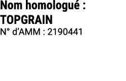 Nom homologu : TOPGRAIN N° d’AMM : 2190441 