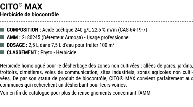 CITO® MAX Herbicide de biocontr le ■ COMPOSITION : Acide ac tique 240 g/L 22,5 % m/m (CAS 64 19 7) ■ AMM : 2180245 (D...