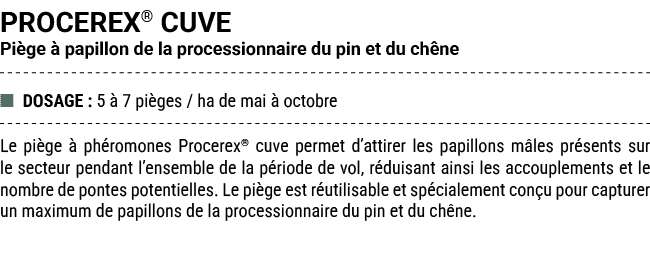 PROCEREX® CUVE Pi ge  papillon de la processionnaire du pin et du ch ne ■ DOSAGE : 5   7 pi ges / ha de mai   octobr...