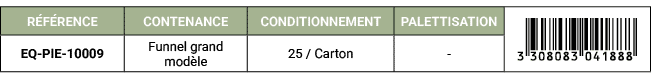 R F RENCE,CONTENANCE,CONDITIONNEMENT,PALETTISATION,￼,EQ PIE 10009,Funnel grand mod le,25 / Carton, 