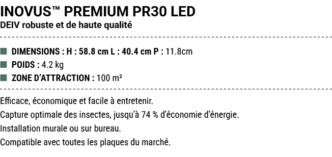 INOVUS™ PREMIUM PR30 LED DEIV robuste et de haute qualit ■ DIMENSIONS : H : 58.8 cm L : 40.4 cm P : 11.8cm ■ POIDS :...