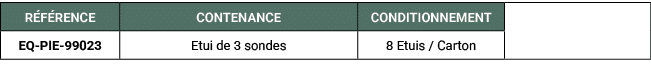 R F RENCE,CONTENANCE,CONDITIONNEMENT,,EQ PIE 99023,Etui de 3 sondes,8 Etuis / Carton