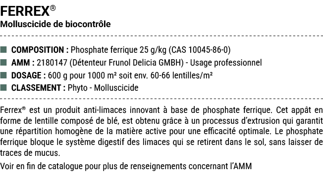 FERREX® Molluscicide de biocontr le ■ COMPOSITION : Phosphate ferrique 25 g/kg (CAS 10045 86 0) ■ AMM : 2180147 (D te...