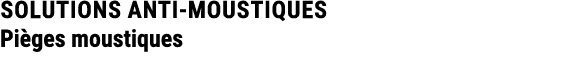 SOLUTIONS ANTI MOUSTIQUES Pi ges moustiques 