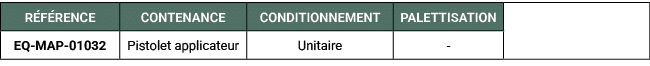 R F RENCE,CONTENANCE,CONDITIONNEMENT,PALETTISATION,,EQ MAP 01032,Pistolet applicateur,Unitaire, 