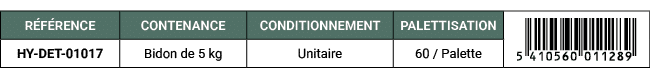 R F RENCE,CONTENANCE,CONDITIONNEMENT,PALETTISATION,￼,HY DET 01017,Bidon de 5 kg,Unitaire,60 / Palette