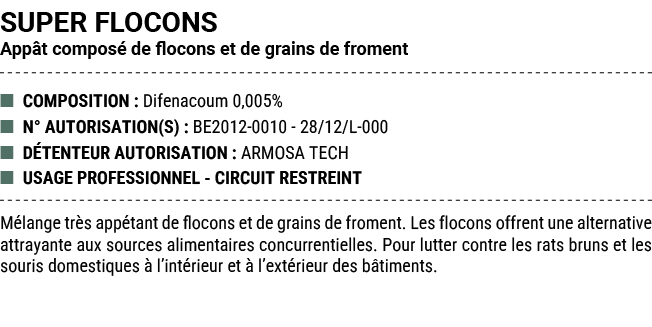 SUPER FLOCONS App t compos de flocons et de grains de froment ■ COMPOSITION : Difenacoum 0,005% ■ N° AUTORISATION(S)...