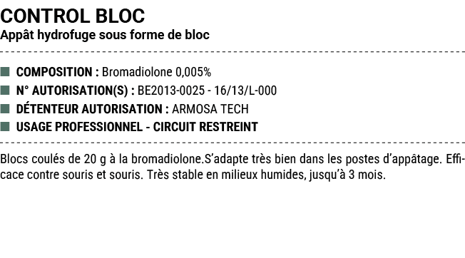 CONTROL BLOC App t hydrofuge sous forme de bloc ■ COMPOSITION : Bromadiolone 0,005% ■ N° AUTORISATION(S) : BE2013 002...