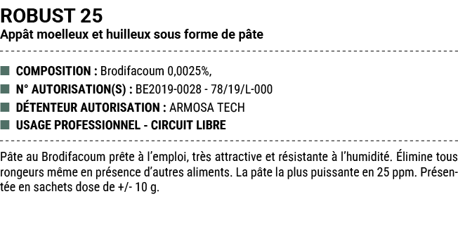 ROBUST 25 App t moelleux et huilleux sous forme de p te ■ COMPOSITION : Brodifacoum 0,0025%, ■ N° AUTORISATION(S) : B...