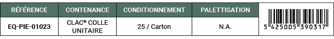 R F RENCE,CONTENANCE,CONDITIONNEMENT,PALETTISATION,￼,EQ PIE 01023,CLAC® COLLE Unitaire,25 / Carton,N.A. 