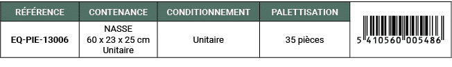 R F RENCE,CONTENANCE,CONDITIONNEMENT,PALETTISATION,￼,EQ PIE 13006,NASSE 60 x 23 x 25 cm Unitaire,Unitaire,35 pi ces