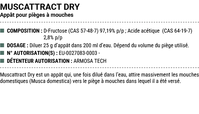 MUSCATTRACT DRY App t pour pi ges  mouches ■ COMPOSITION : D Fructose (CAS 57 48 7) 97,19% p/p ; Acide ac tique (CAS...