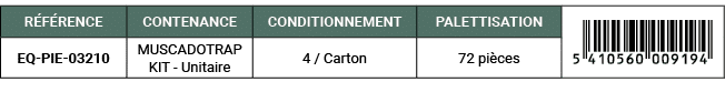 R F RENCE,CONTENANCE,CONDITIONNEMENT,PALETTISATION,￼,EQ PIE 03210,MUSCADOTRAP KIT Unitaire,4 / Carton,72 pi ces