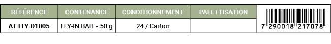 R F RENCE,CONTENANCE,CONDITIONNEMENT,PALETTISATION,￼,AT FLY 01005,FLY IN BAIT 50 g,24 / Carton,