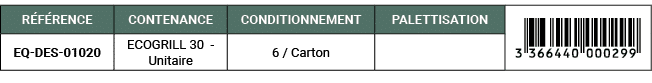 R F RENCE,CONTENANCE,CONDITIONNEMENT,PALETTISATION,￼,EQ DES 01020,ECOGRILL 30 Unitaire,6 / Carton,