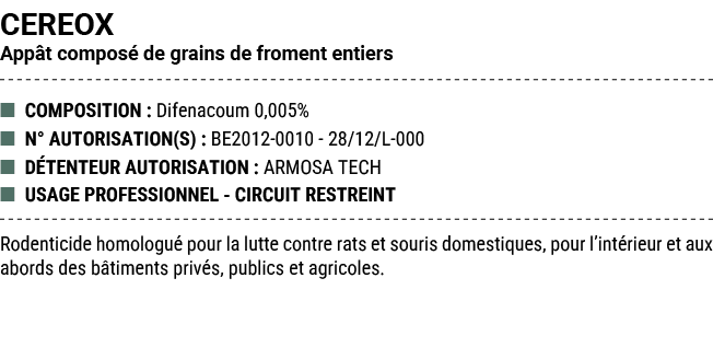CEREOX App t compos de grains de froment entiers ■ COMPOSITION : Difenacoum 0,005% ■ N° AUTORISATION(S) : BE2012 001...