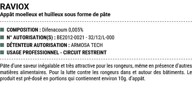 RAVIOX App t moelleux et huilleux sous forme de p te ■ COMPOSITION : Difenacoum 0,005% ■ N° AUTORISATION(S) : BE2012 ...
