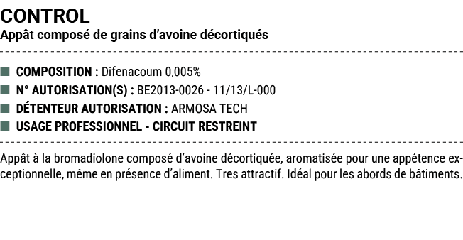 CONTROL App t compos de grains d’avoine d cortiqu s ■ COMPOSITION : Difenacoum 0,005% ■ N° AUTORISATION(S) : BE2013 ...