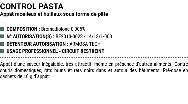CONTROL PASTA App t moelleux et huilleux sous forme de p te ■ COMPOSITION : Bromadiolone 0,005% ■ N° AUTORISATION(S) ...