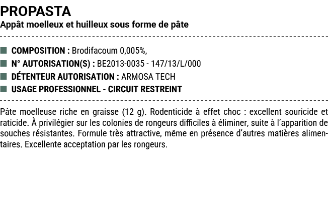 PROPASTA App t moelleux et huilleux sous forme de p te ■ COMPOSITION : Brodifacoum 0,005%, ■ N° AUTORISATION(S) : BE2...