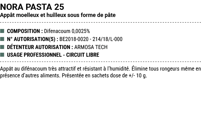 NORA PASTA 25 App t moelleux et huilleux sous forme de p te ■ COMPOSITION : Difenacoum 0,0025% ■ N° AUTORISATION(S) :...