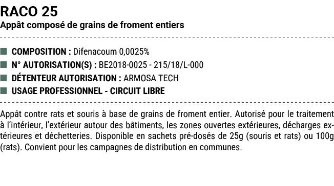 RACO 25 App t compos de grains de froment entiers ■ COMPOSITION : Difenacoum 0,0025% ■ N° AUTORISATION(S) : BE2018 0...