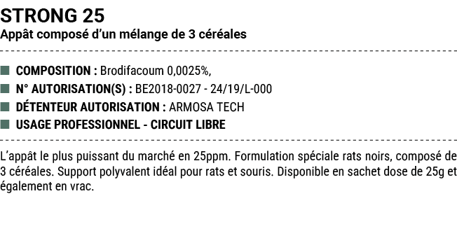 STRONG 25 App t compos d’un m lange de 3 c r ales ■ COMPOSITION : Brodifacoum 0,0025%, ■ N° AUTORISATION(S) : BE2018...