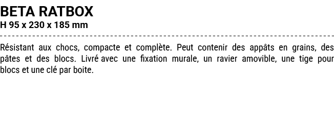 BETA RATBOX H 95 x 230 x 185 mm R sistant aux chocs, compacte et compl te. Peut contenir des app ts en grains, des p ...