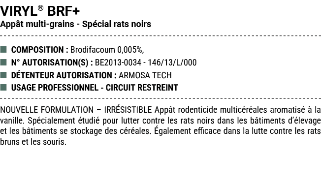 VIRYL® BRF+ App t multi grains Sp cial rats noirs ■ COMPOSITION : Brodifacoum 0,005%, ■ N° AUTORISATION(S) : BE2013 0...