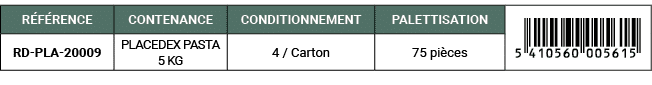 R F RENCE,CONTENANCE,CONDITIONNEMENT,PALETTISATION,￼,RD PLA 20009,PLACEDEX PASTA 5 KG,4 / Carton,75 pi ces