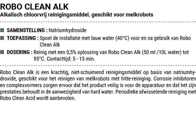 ROBO CLEAN ALK Alkalisch chloorvrij reinigingsmiddel, geschikt voor melkrobots ■ SAMENSTELLING : Natriumhydroxide ■ T...