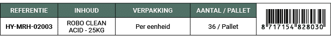 REFERENTIE,INHOUD,VERPAKKING,AANTAL / PALLET,￼,HY MRH 02003,ROBO CLEAN ACID 25KG,Per eenheid,36 / Pallet