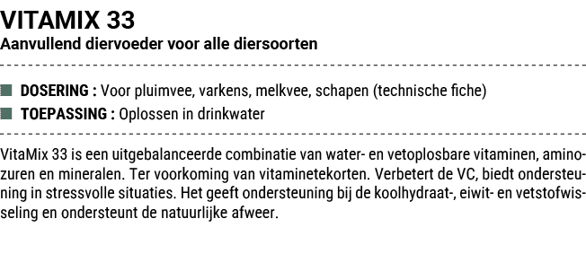 VITAMIX 33 Aanvullend diervoeder voor alle diersoorten ■ DOSERING : Voor pluimvee, varkens, melkvee, schapen (technis...