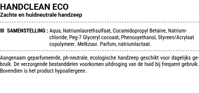 HANDCLEAN ECO Zachte en huidneutrale handzeep ■ SAMENSTELLING : Aqua, Natriumlaurethsulfaat, Cocamidopropyl Betaine, ...