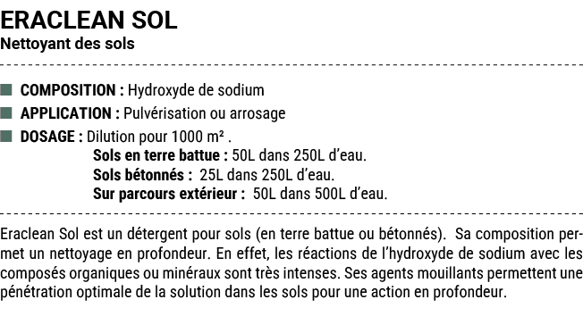 ERACLEAN SOL Nettoyant des sols ■ COMPOSITION : Hydroxyde de sodium ■ APPLICATION : Pulv risation ou arrosage ■ DOSAG...