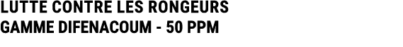 LUTTE CONTRE LES RONGEURS GAMME DIFENACOUM 50 PPM