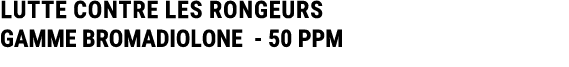 LUTTE CONTRE LES RONGEURS GAMME BROMADIOLONE 50 PPM
