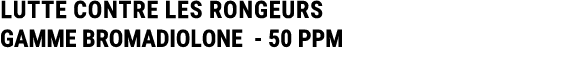 LUTTE CONTRE LES RONGEURS GAMME BROMADIOLONE 50 PPM