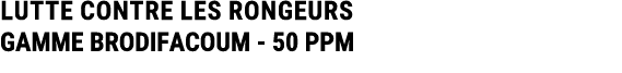 LUTTE CONTRE LES RONGEURS GAMME BRODIFACOUM 50 PPM
