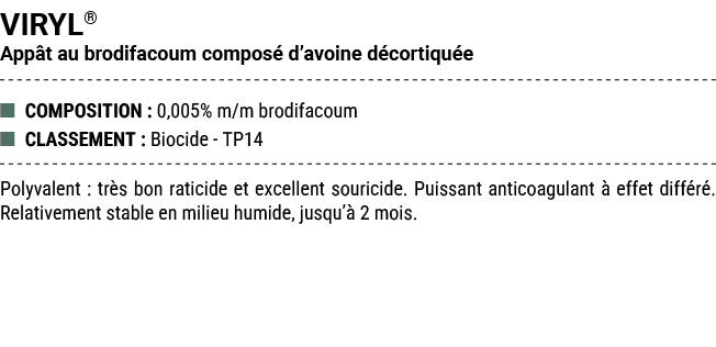 VIRYL® App t au brodifacoum compos d’avoine d cortiqu e ■ COMPOSITION : 0,005% m/m brodifacoum ■ CLASSEMENT : Biocid...